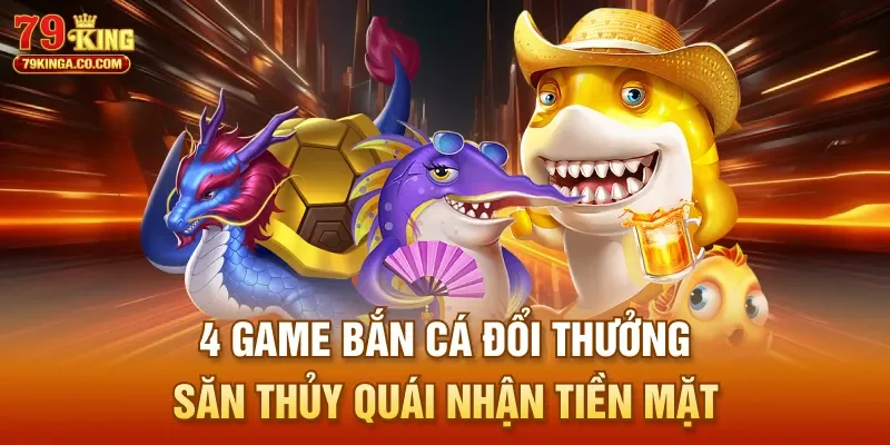 4 Game Bắn Cá Đổi Thưởng Săn Thủy Quái Nhận Tiền Mặt