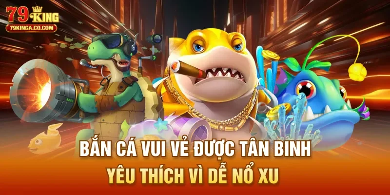 Bắn Cá Vui Vẻ được tân binh yêu thích vì dễ nổ xu