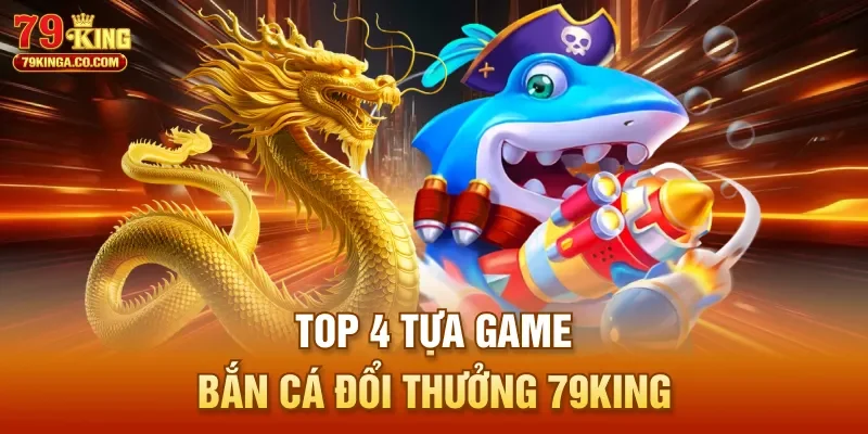 Top 4 tựa game bắn cá đổi thưởng 79King